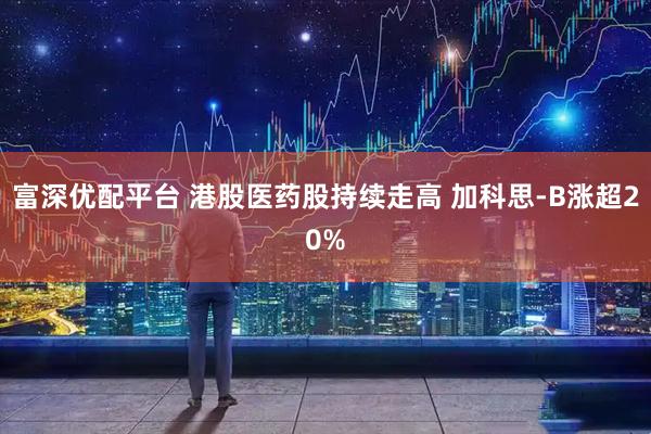 富深优配平台 港股医药股持续走高 加科思-B涨超20%