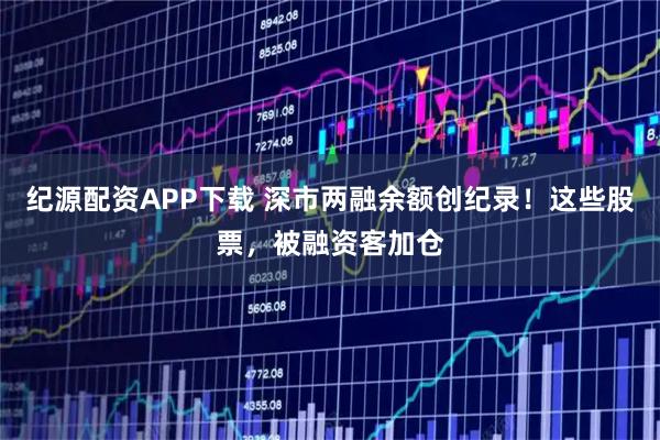 纪源配资APP下载 深市两融余额创纪录！这些股票，被融资客加仓
