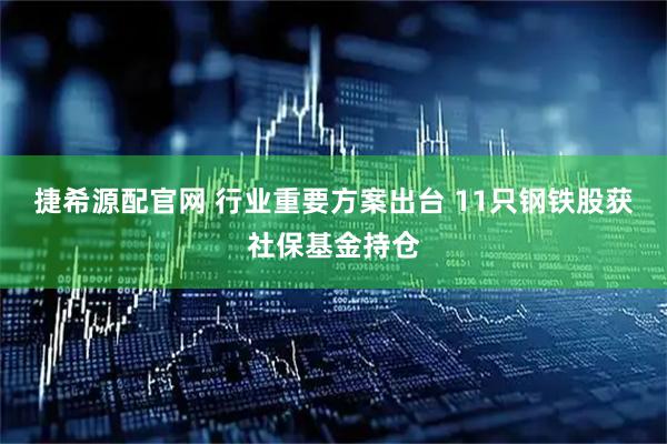 捷希源配官网 行业重要方案出台 11只钢铁股获社保基金持仓