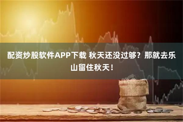 配资炒股软件APP下载 秋天还没过够？那就去乐山留住秋天！