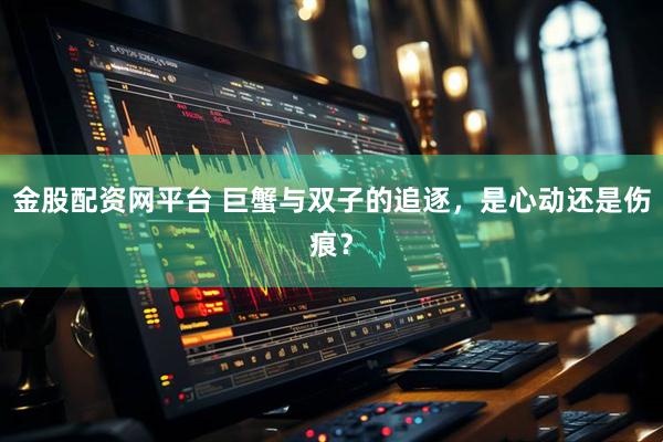 金股配资网平台 巨蟹与双子的追逐，是心动还是伤痕？
