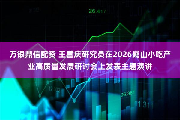 万银鼎信配资 王喜庆研究员在2026巍山小吃产业高质量发展研讨会上发表主题演讲